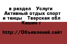  в раздел : Услуги » Активный отдых,спорт и танцы . Тверская обл.,Кашин г.